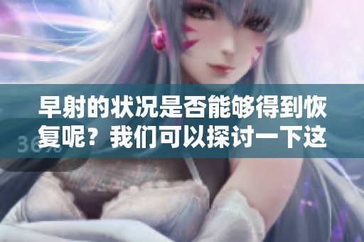 早射的状况是否能够得到恢复呢？我们可以探讨一下这个问题。