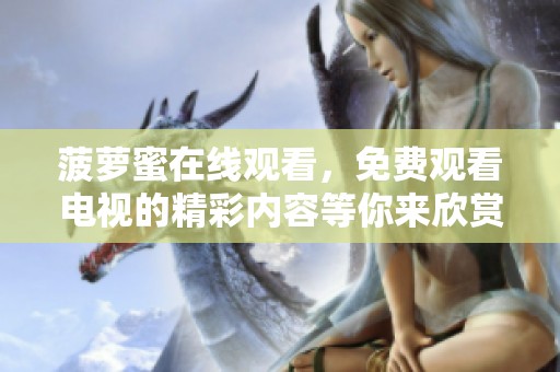 菠萝蜜在线观看，免费观看电视的精彩内容等你来欣赏