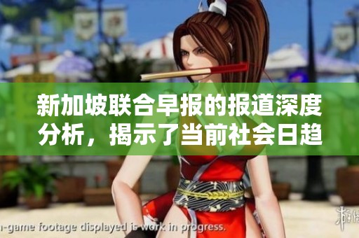 新加坡联合早报的报道深度分析，揭示了当前社会日趋变化的趋势与挑战