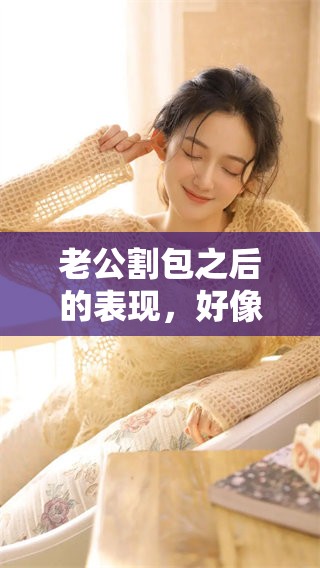 老公割包之后的表现，好像没有以前那么厉害了