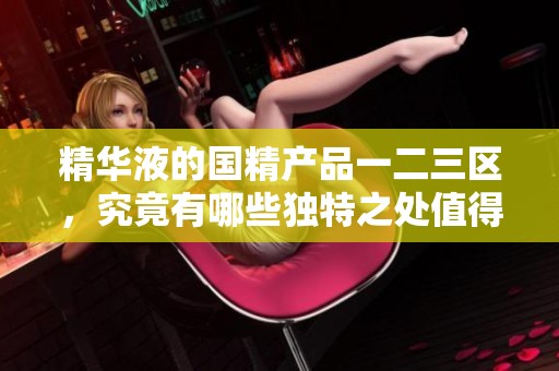 精华液的国精产品一二三区，究竟有哪些独特之处值得我们关注呢