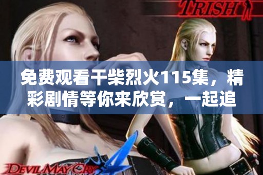 免费观看干柴烈火115集，精彩剧情等你来欣赏，一起追剧吧！