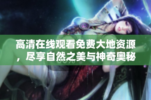 高清在线观看免费大地资源，尽享自然之美与神奇奥秘