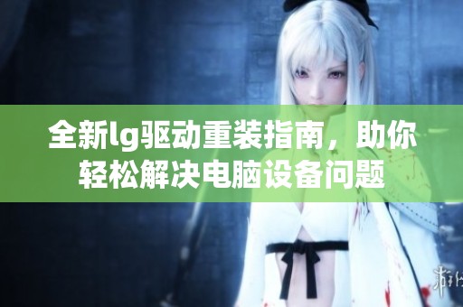 全新lg驱动重装指南，助你轻松解决电脑设备问题