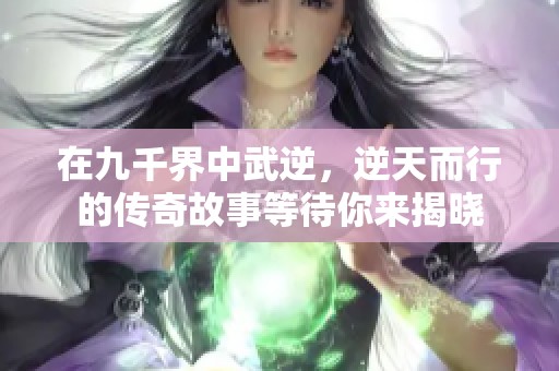 在九千界中武逆，逆天而行的传奇故事等待你来揭晓