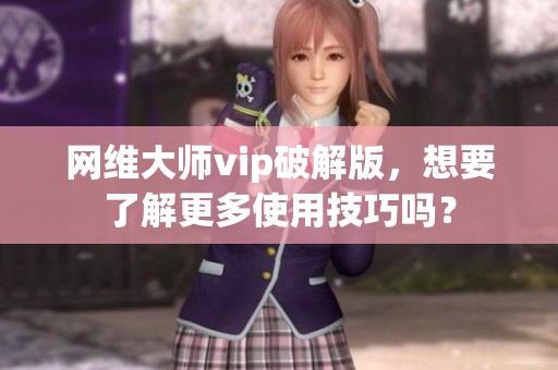 网维大师vip破解版，想要了解更多使用技巧吗？