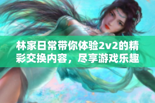 林家日常带你体验2v2的精彩交换内容，尽享游戏乐趣与互动乐章