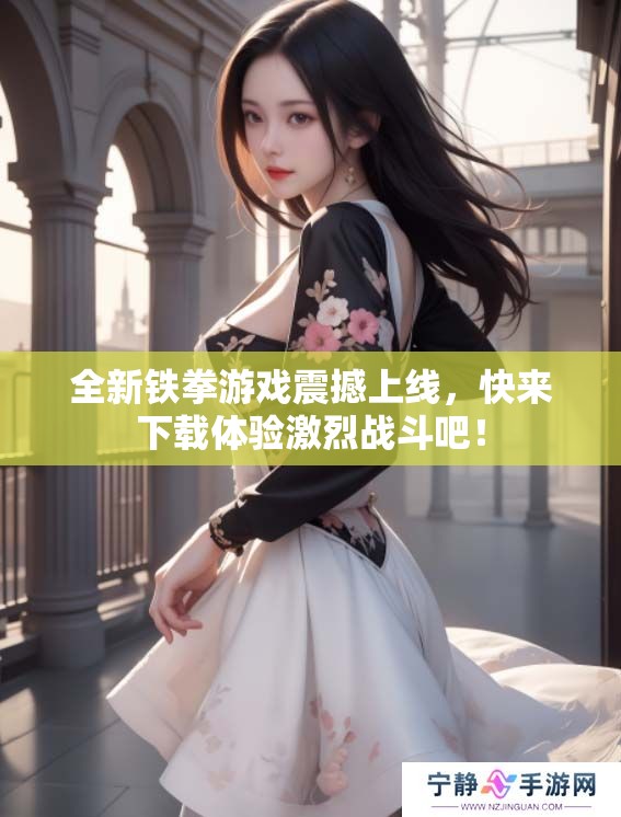 全新铁拳游戏震撼上线，快来下载体验激烈战斗吧！