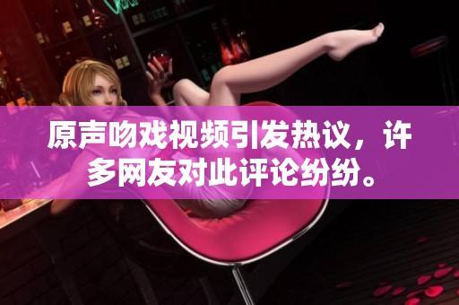 原声吻戏视频引发热议，许多网友对此评论纷纷。