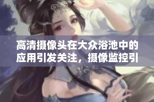 高清摄像头在大众浴池中的应用引发关注，摄像监控引起了人们的讨论