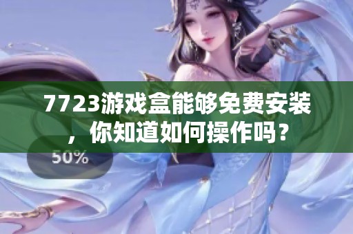 7723游戏盒能够免费安装，你知道如何操作吗？