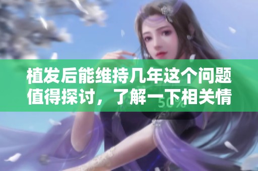 植发后能维持几年这个问题值得探讨，了解一下相关情况很重要