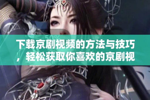 下载京剧视频的方法与技巧，轻松获取你喜欢的京剧视频