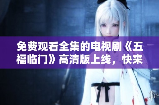 免费观看全集的电视剧《五福临门》高清版上线，快来一起欣赏吧！