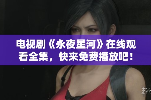 电视剧《永夜星河》在线观看全集，快来免费播放吧！