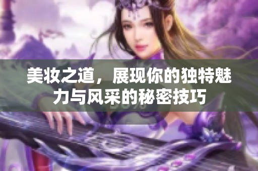 美妆之道，展现你的独特魅力与风采的秘密技巧
