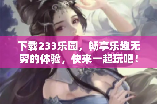 下载233乐园，畅享乐趣无穷的体验，快来一起玩吧！