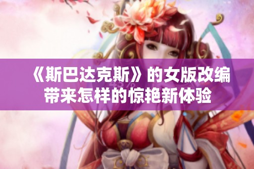 《斯巴达克斯》的女版改编带来怎样的惊艳新体验