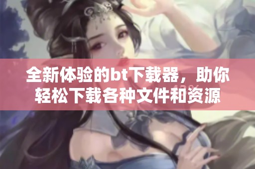全新体验的bt下载器，助你轻松下载各种文件和资源