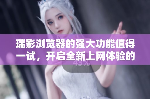 瑞影浏览器的强大功能值得一试，开启全新上网体验的便捷之路
