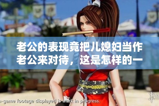 老公的表现竟把儿媳妇当作老公来对待，这是怎样的一种情况呢