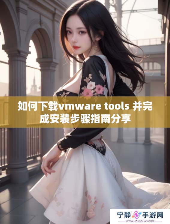 如何下载vmware tools 并完成安装步骤指南分享