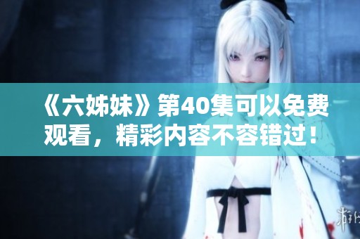 《六姊妹》第40集可以免费观看，精彩内容不容错过！