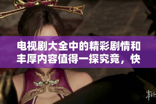 电视剧大全中的精彩剧情和丰厚内容值得一探究竟，快来了解吧