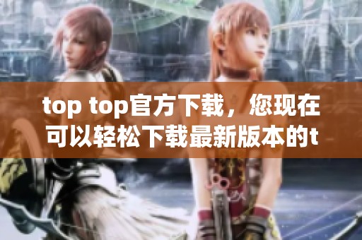 top top官方下载，您现在可以轻松下载最新版本的top top了！
