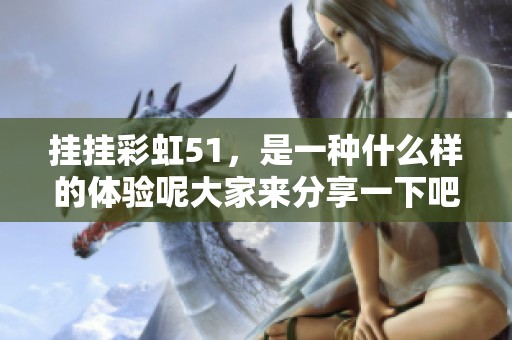 挂挂彩虹51，是一种什么样的体验呢大家来分享一下吧