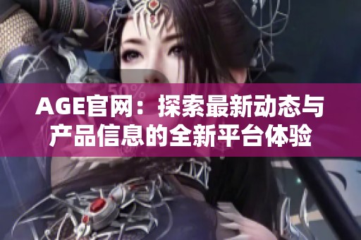 AGE官网：探索最新动态与产品信息的全新平台体验