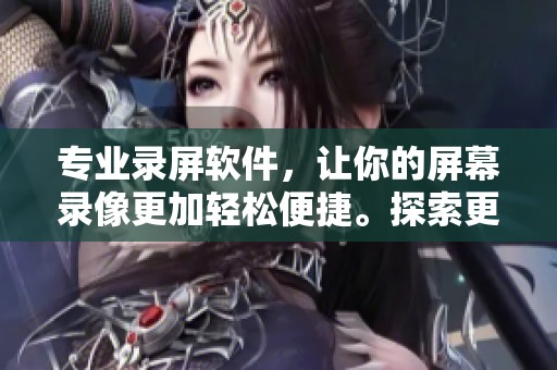 专业录屏软件，让你的屏幕录像更加轻松便捷。探索更多优秀录屏软件的选择！