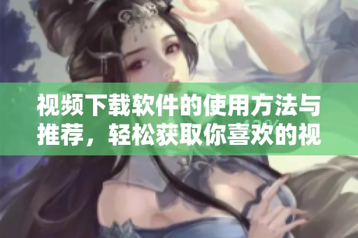 视频下载软件的使用方法与推荐，轻松获取你喜欢的视频内容