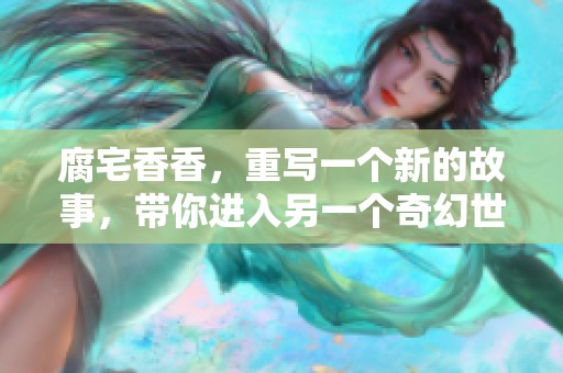 腐宅香香，重写一个新的故事，带你进入另一个奇幻世界