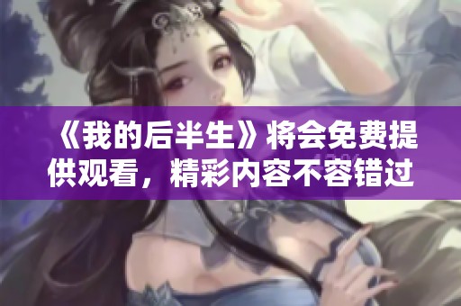 《我的后半生》将会免费提供观看，精彩内容不容错过