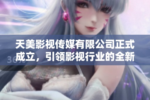 天美影视传媒有限公司正式成立，引领影视行业的全新发展潮流