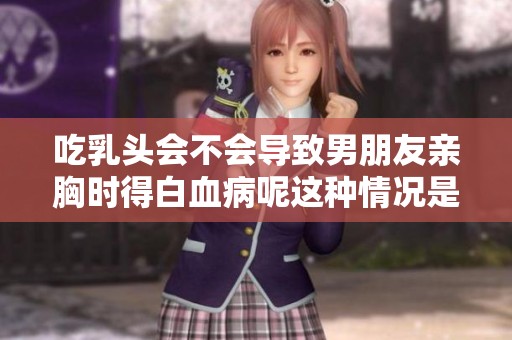 吃乳头会不会导致男朋友亲胸时得白血病呢这种情况是否存在呢