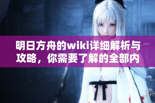 明日方舟的wiki详细解析与攻略，你需要了解的全部内容汇总
