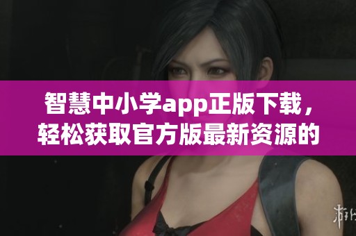 智慧中小学app正版下载，轻松获取官方版最新资源的途径解锁方法
