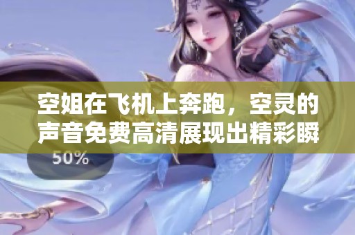 空姐在飞机上奔跑，空灵的声音免费高清展现出精彩瞬间