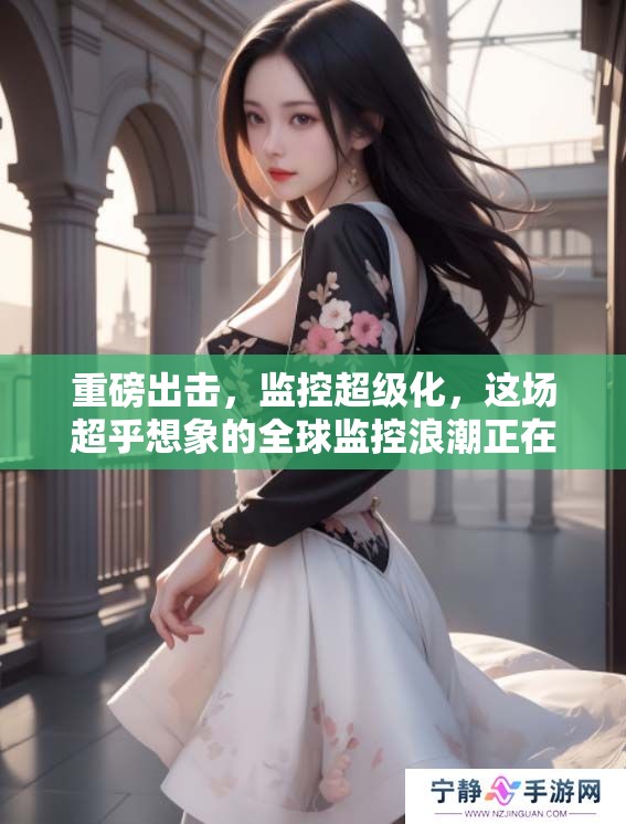 重磅出击，监控超级化，这场超乎想象的全球监控浪潮正在来袭