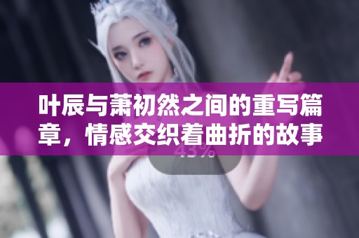 叶辰与萧初然之间的重写篇章，情感交织着曲折的故事情节