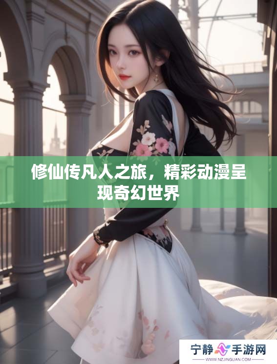 修仙传凡人之旅，精彩动漫呈现奇幻世界