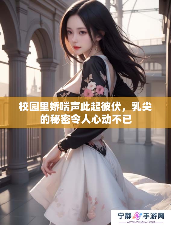 校园里娇喘声此起彼伏，乳尖的秘密令人心动不已