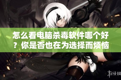 怎么看电脑杀毒软件哪个好？你是否也在为选择而烦恼呢？