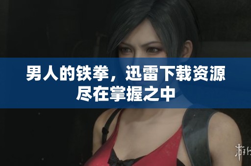 男人的铁拳，迅雷下载资源尽在掌握之中