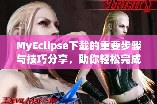 MyEclipse下载的重要步骤与技巧分享，助你轻松完成项目开发工作