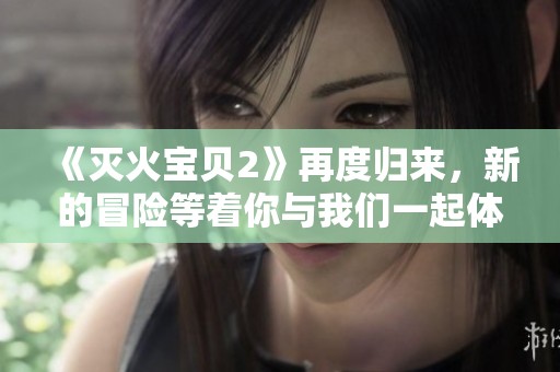 《灭火宝贝2》再度归来，新的冒险等着你与我们一起体验！