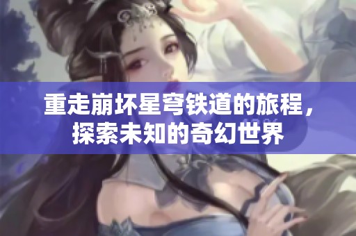 重走崩坏星穹铁道的旅程，探索未知的奇幻世界