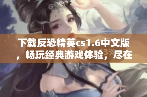 下载反恐精英cs1.6中文版，畅玩经典游戏体验，尽在这里等你来！